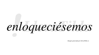 Enloqueciésemos  lleva tilde con vocal tónica en la tercera «e»