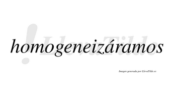 Homogeneizáramos  lleva tilde con vocal tónica en la primera «a»