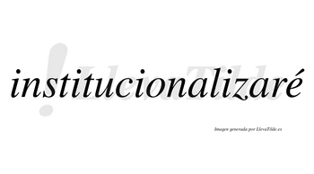 Institucionalizaré  lleva tilde con vocal tónica en la «e»