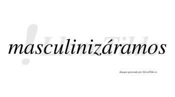 Masculinizáramos  lleva tilde con vocal tónica en la segunda «a»