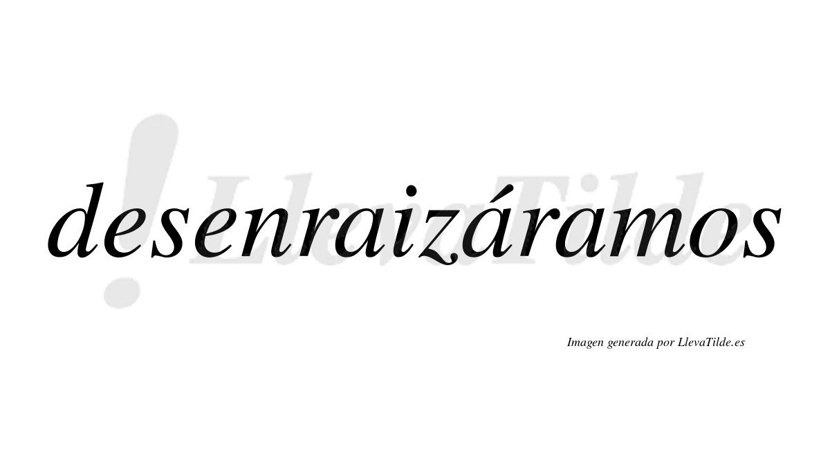 Desenraizáramos  lleva tilde con vocal tónica en la segunda «a»