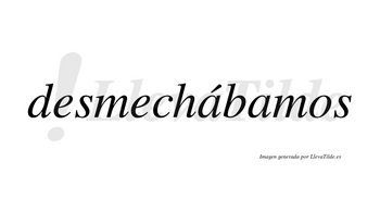 Desmechábamos  lleva tilde con vocal tónica en la primera «a»