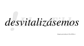 Desvitalizásemos  lleva tilde con vocal tónica en la segunda «a»