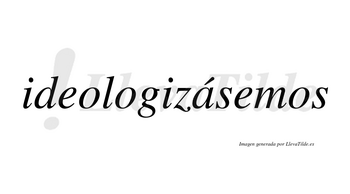 Ideologizásemos  lleva tilde con vocal tónica en la «a»