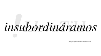 Insubordináramos  lleva tilde con vocal tónica en la primera «a»