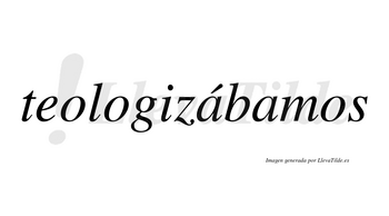Teologizábamos  lleva tilde con vocal tónica en la primera «a»