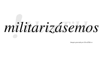 Militarizásemos  lleva tilde con vocal tónica en la segunda «a»