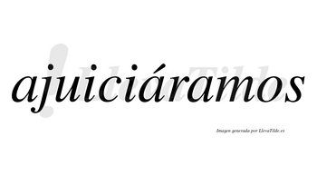 Ajuiciáramos  lleva tilde con vocal tónica en la segunda «a»