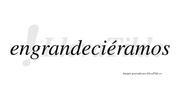 Engrandeciéramos  lleva tilde con vocal tónica en la tercera «e»