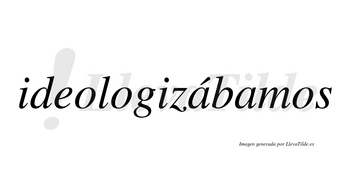 Ideologizábamos  lleva tilde con vocal tónica en la primera «a»