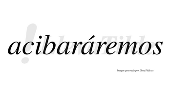 Acibaráremos  lleva tilde con vocal tónica en la tercera «a»