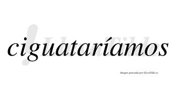 Ciguataríamos  lleva tilde con vocal tónica en la segunda «i»