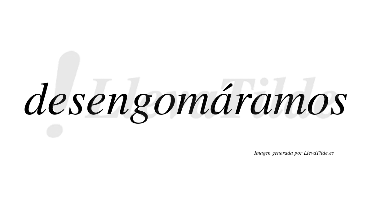 Desengomáramos  lleva tilde con vocal tónica en la primera «a»