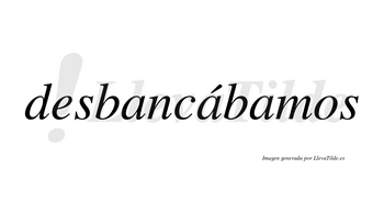 Desbancábamos  lleva tilde con vocal tónica en la segunda «a»