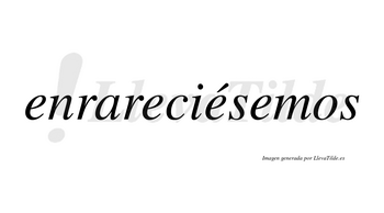 Enrareciésemos  lleva tilde con vocal tónica en la tercera «e»