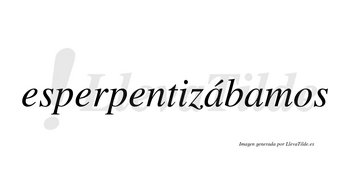 Esperpentizábamos  lleva tilde con vocal tónica en la primera «a»