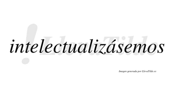 Intelectualizásemos  lleva tilde con vocal tónica en la segunda «a»