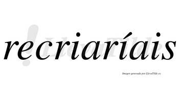 Recriaríais  lleva tilde con vocal tónica en la segunda «i»