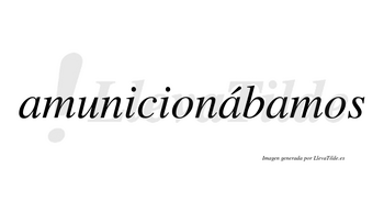 Amunicionábamos  lleva tilde con vocal tónica en la segunda «a»