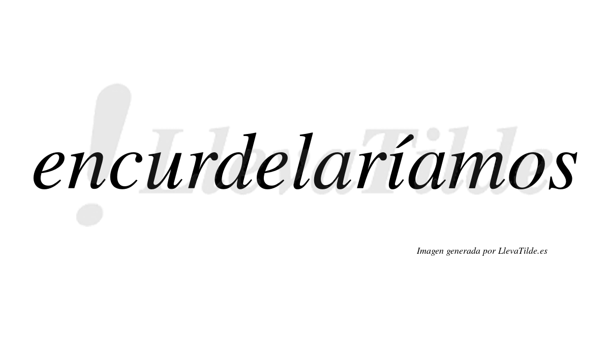 Encurdelaríamos  lleva tilde con vocal tónica en la «i»