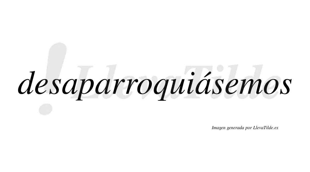 Desaparroquiásemos  lleva tilde con vocal tónica en la tercera «a»