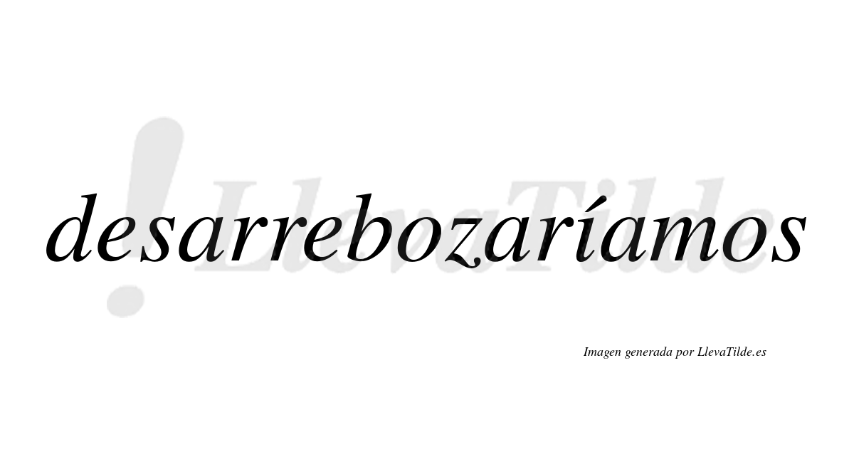 Desarrebozaríamos  lleva tilde con vocal tónica en la «i»