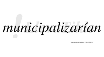 Municipalizarían  lleva tilde con vocal tónica en la cuarta «i»