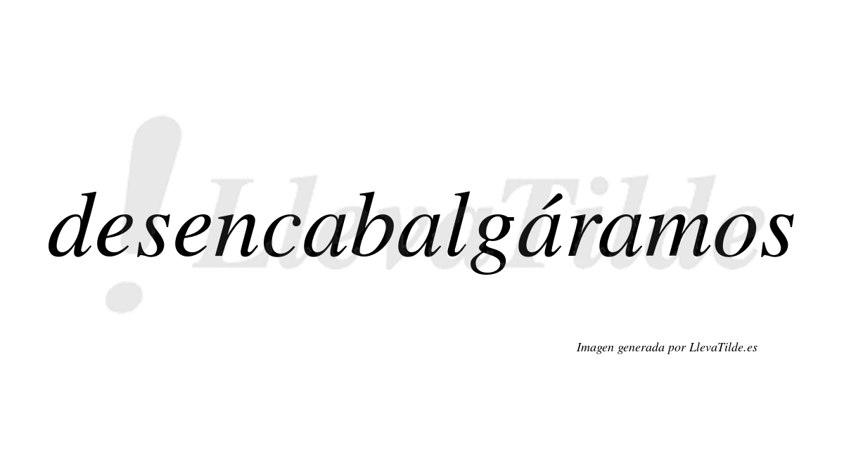 Desencabalgáramos  lleva tilde con vocal tónica en la tercera «a»