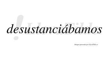 Desustanciábamos  lleva tilde con vocal tónica en la segunda «a»