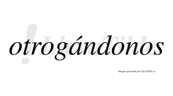 Otrogándonos  lleva tilde con vocal tónica en la «a»
