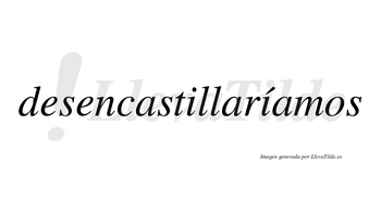 Desencastillaríamos  lleva tilde con vocal tónica en la segunda «i»