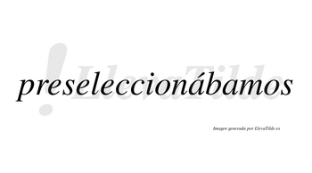 Preseleccionábamos  lleva tilde con vocal tónica en la primera «a»