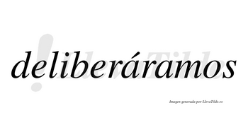 Deliberáramos  lleva tilde con vocal tónica en la primera «a»