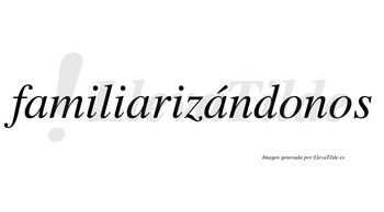 Familiarizándonos  lleva tilde con vocal tónica en la tercera «a»