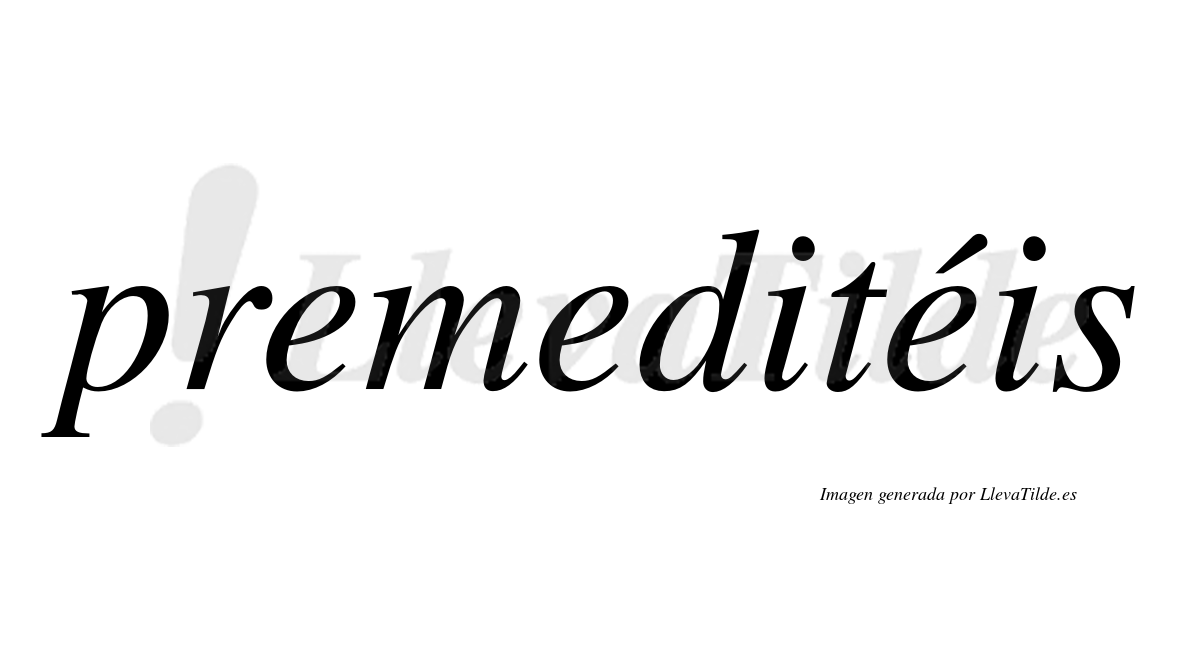 Premeditéis  lleva tilde con vocal tónica en la tercera "e"