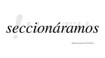 Seccionáramos  lleva tilde con vocal tónica en la primera «a»