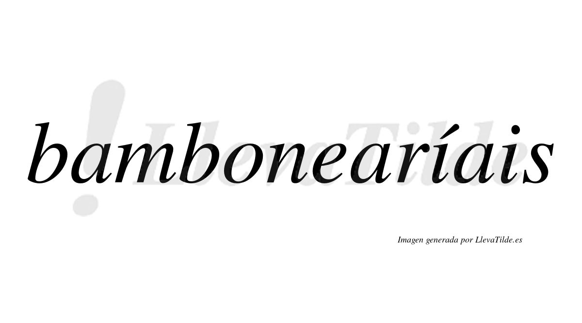 Bambonearíais  lleva tilde con vocal tónica en la primera "i"