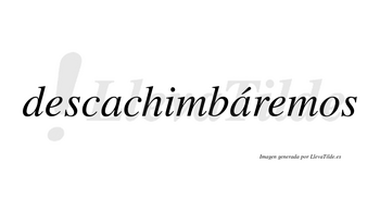 Descachimbáremos  lleva tilde con vocal tónica en la segunda «a»