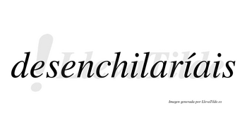 Desenchilaríais  lleva tilde con vocal tónica en la segunda «i»