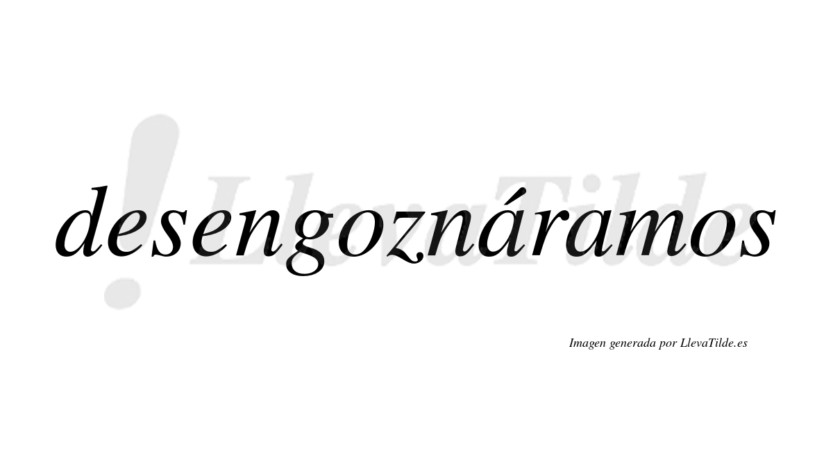Desengoznáramos  lleva tilde con vocal tónica en la primera «a»