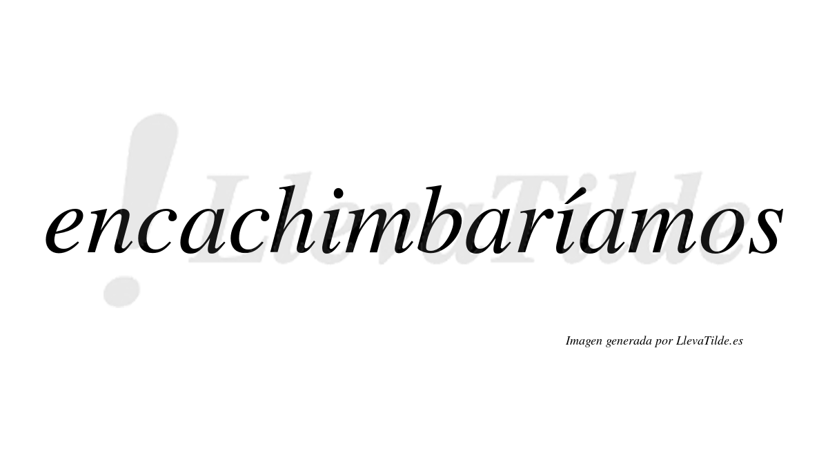 Encachimbaríamos  lleva tilde con vocal tónica en la segunda «i»