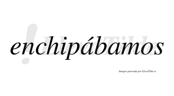 Enchipábamos  lleva tilde con vocal tónica en la primera «a»