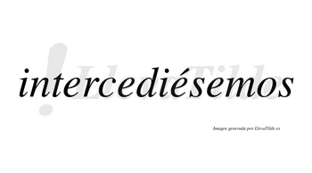 Intercediésemos  lleva tilde con vocal tónica en la tercera «e»