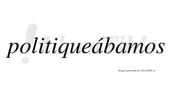 Politiqueábamos  lleva tilde con vocal tónica en la primera «a»