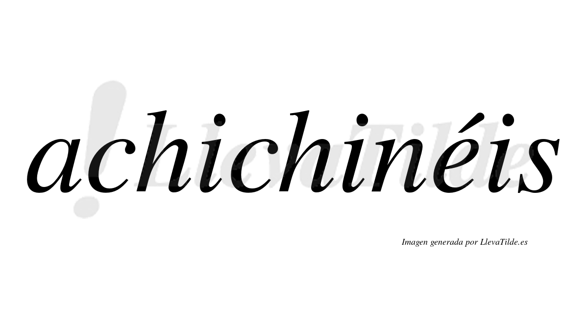 Achichinéis  lleva tilde con vocal tónica en la "e"