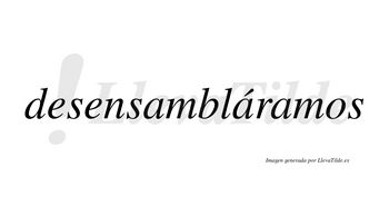 Desensambláramos  lleva tilde con vocal tónica en la segunda «a»