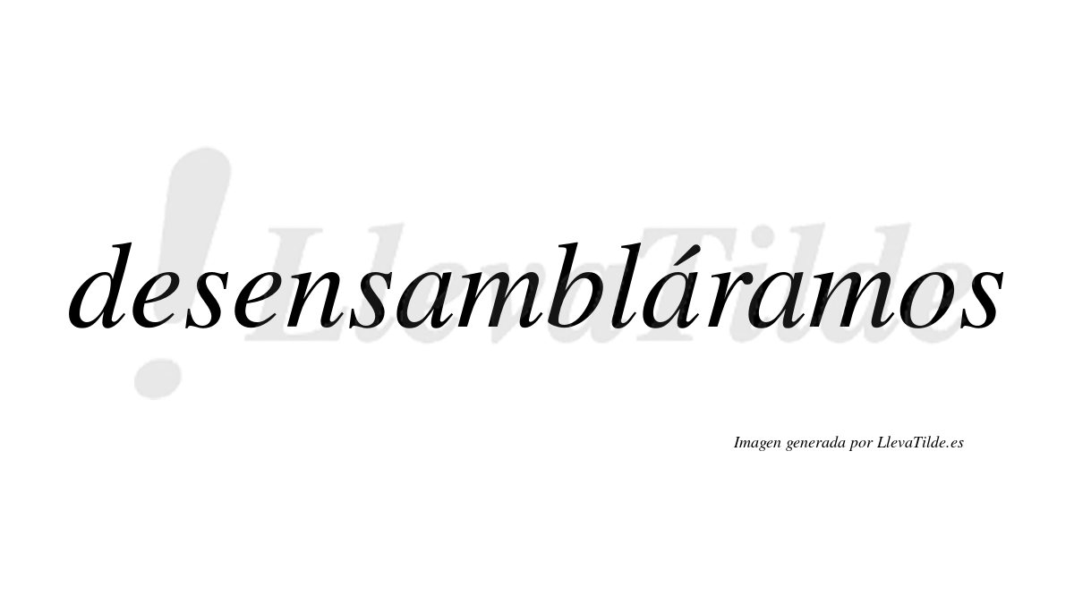 Desensambláramos  lleva tilde con vocal tónica en la segunda «a»