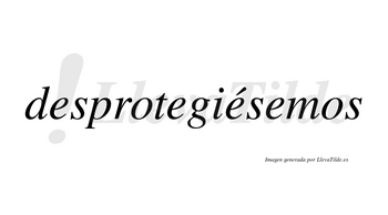 Desprotegiésemos  lleva tilde con vocal tónica en la tercera «e»