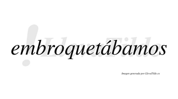 Embroquetábamos  lleva tilde con vocal tónica en la primera «a»