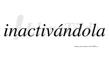 Inactivándola  lleva tilde con vocal tónica en la segunda «a»
